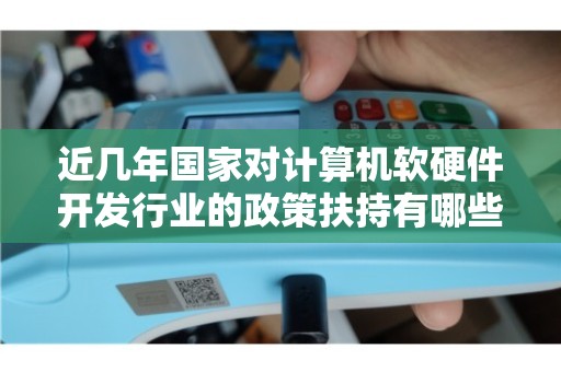 近幾年國(guó)家政策對(duì)計(jì)算機(jī)軟硬件行業(yè)的精準(zhǔn)扶持與技術(shù)發(fā)展路徑深度解析